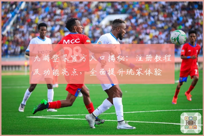 九游登录官方入口揭秘:注册教程及功能亮点,全面提升玩家体验