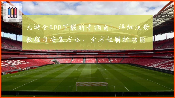 九游会app下载新手指南：详细注册教程与安装方法，全方位解析功能亮点