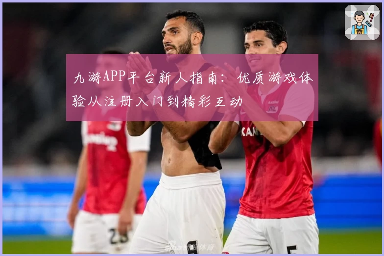 九游APP平台新人指南：优质游戏体验从注册入门到精彩互动