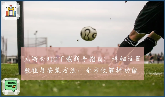 九游会app下载新手指南：详细注册教程与安装方法，全方位解析功能亮点