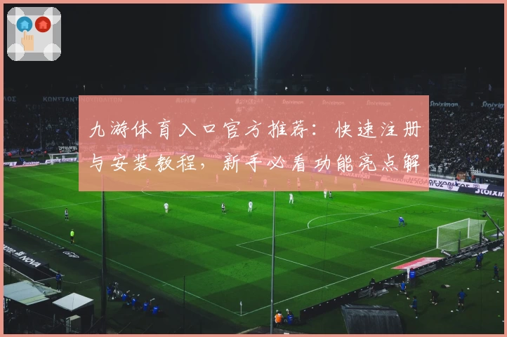 九游体育入口官方推荐：快速注册与安装教程，新手必看功能亮点解析