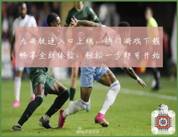 九游极速入口上线，热门游戏下载畅享全新体验，轻松一步即可开始探索游戏世界